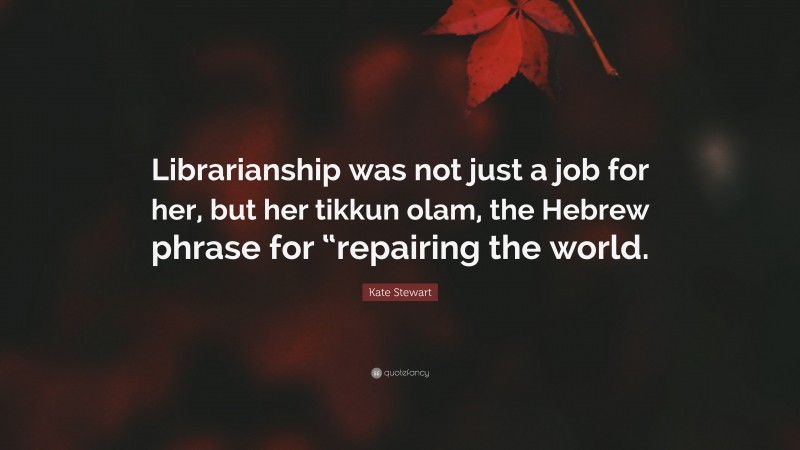 Kate Stewart Quote: “Librarianship was not just a job for her, but her tikkun olam, the Hebrew phrase for “repairing the world.”