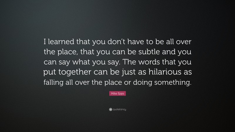 Mike Epps Quote: “I learned that you don’t have to be all over the place, that you can be subtle and you can say what you say. The words that you put together can be just as hilarious as falling all over the place or doing something.”