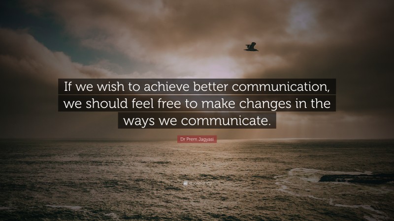 Dr Prem Jagyasi Quote: “If we wish to achieve better communication, we should feel free to make changes in the ways we communicate.”