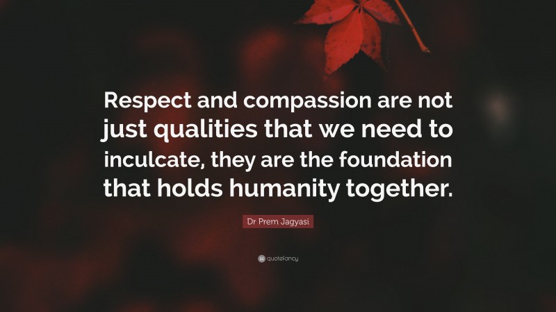 Dr Prem Jagyasi Quote: “Respect and compassion are not just qualities that we need to inculcate, they are the foundation that holds humanity together.”