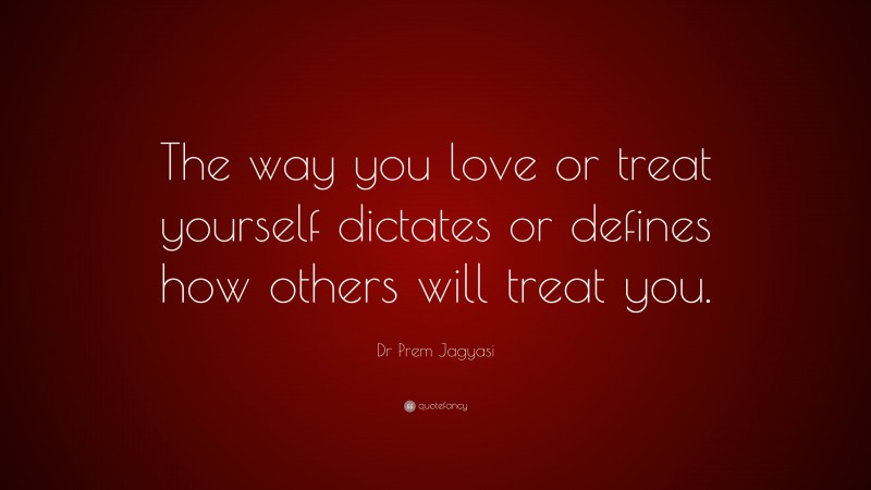 Dr Prem Jagyasi Quote: “The way you love or treat yourself dictates or defines how others will treat you.”