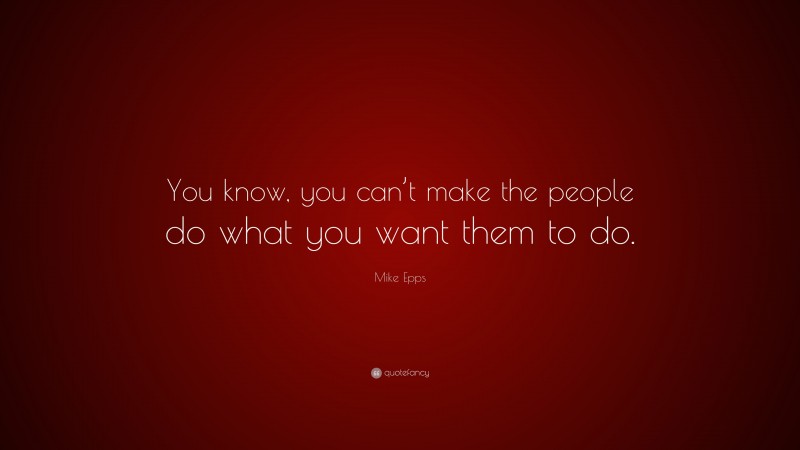 Mike Epps Quote: “You know, you can’t make the people do what you want them to do.”
