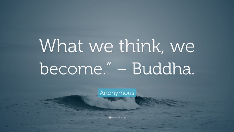 Anonymous Quote: “What we think, we become.” – Buddha.”