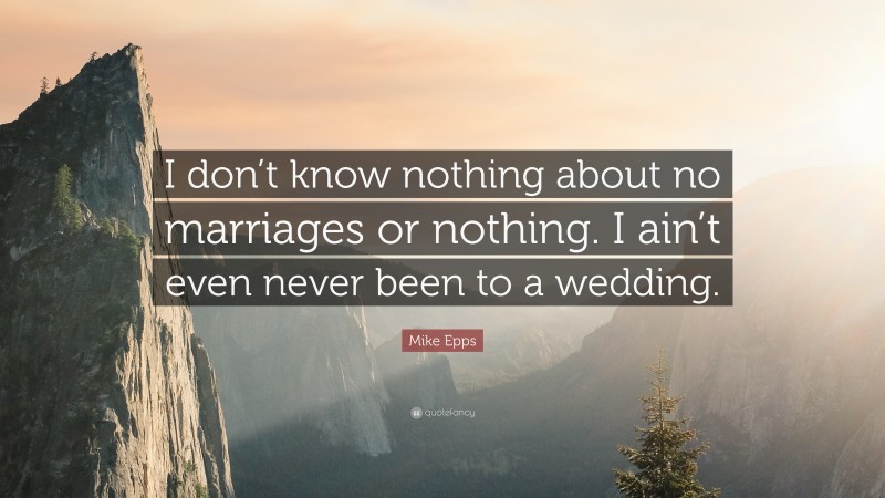 Mike Epps Quote: “I don’t know nothing about no marriages or nothing. I ain’t even never been to a wedding.”