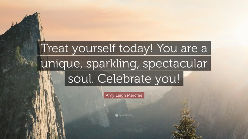 Amy Leigh Mercree Quote: “Treat yourself today! You are a unique, sparkling, spectacular soul. Celebrate you!”