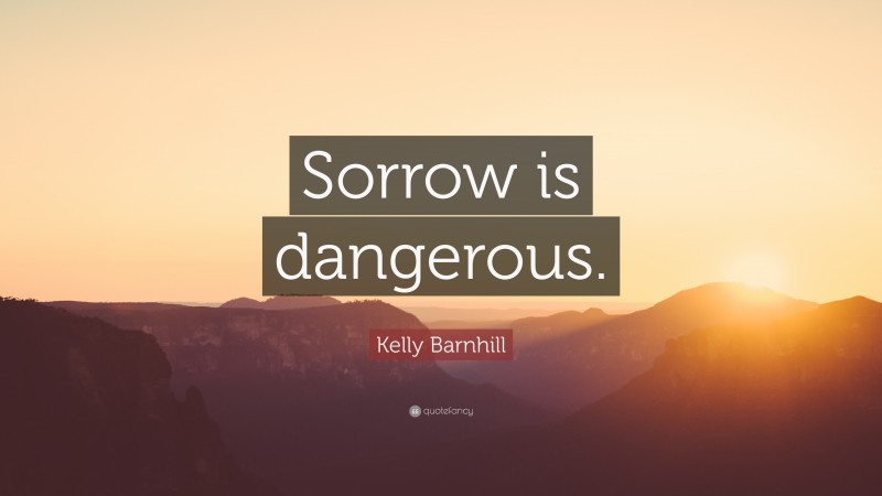 Kelly Barnhill Quote: “Sorrow is dangerous.”