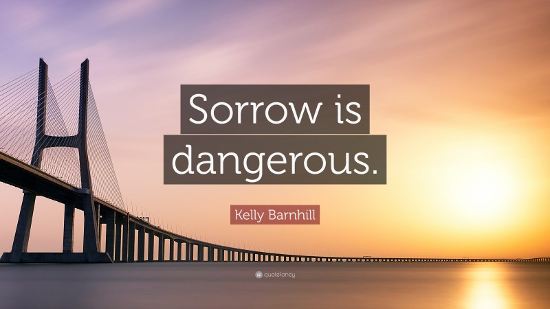 Kelly Barnhill Quote: “Sorrow is dangerous.”