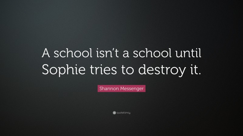 Shannon Messenger Quote: “A school isn’t a school until Sophie tries to destroy it.”