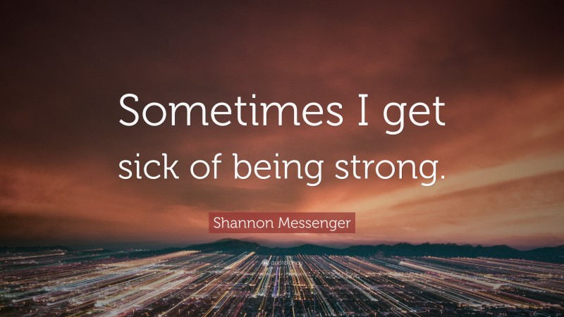 Shannon Messenger Quote: “Sometimes I get sick of being strong.”