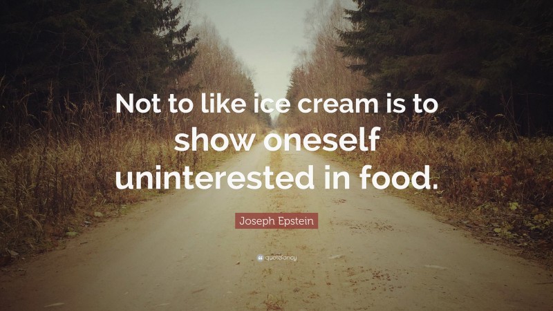 Joseph Epstein Quote: “Not to like ice cream is to show oneself uninterested in food.”