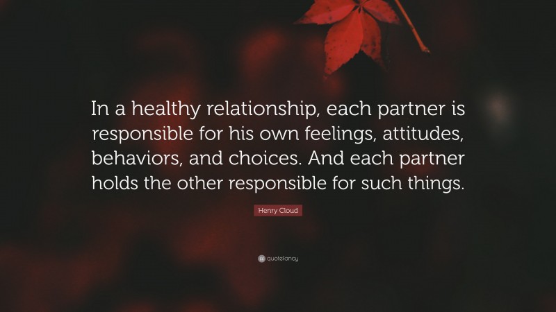 Henry Cloud Quote: “In a healthy relationship, each partner is responsible for his own feelings, attitudes, behaviors, and choices. And each partner holds the other responsible for such things.”