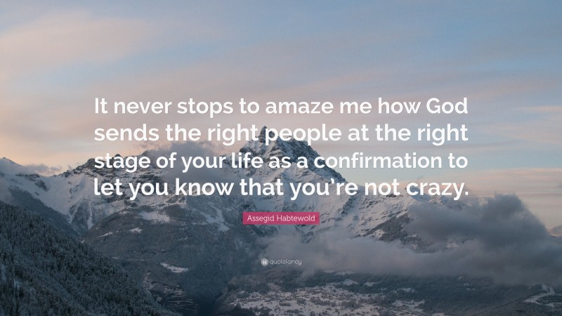 Assegid Habtewold Quote: “It never stops to amaze me how God sends the right people at the right stage of your life as a confirmation to let you know that you’re not crazy.”