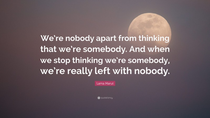 Lama Marut Quote: “We’re nobody apart from thinking that we’re somebody. And when we stop thinking we’re somebody, we’re really left with nobody.”