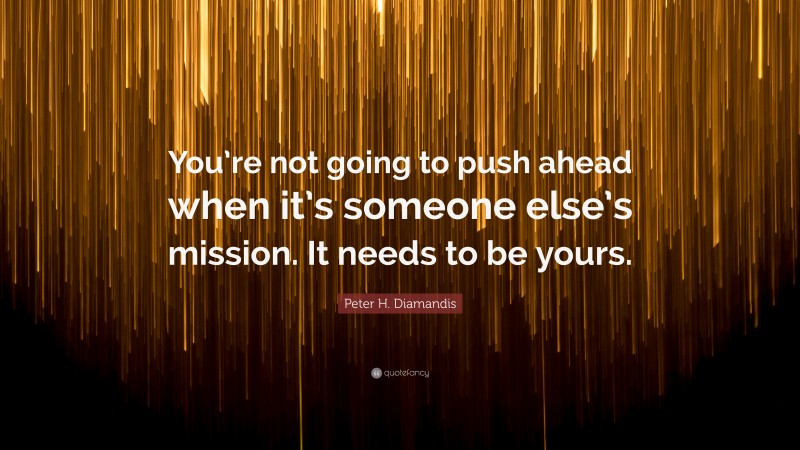 Peter H. Diamandis Quote: “You’re not going to push ahead when it’s someone else’s mission. It needs to be yours.”