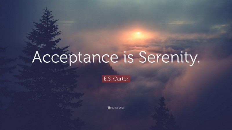 E.S. Carter Quote: “Acceptance is Serenity.”