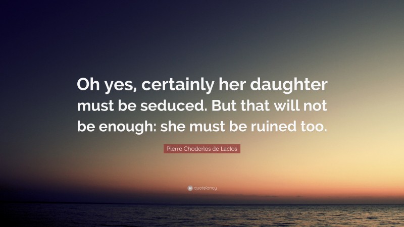Pierre Choderlos de Laclos Quote: “Oh yes, certainly her daughter must be seduced. But that will not be enough: she must be ruined too.”