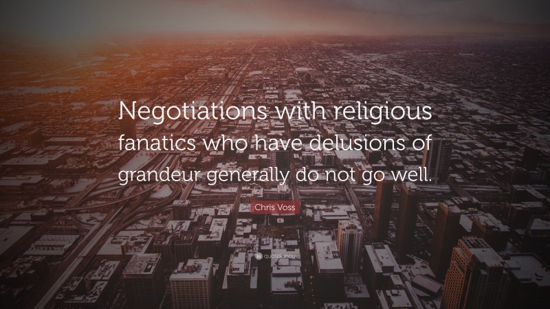 Chris Voss Quote: “Negotiations with religious fanatics who have delusions of grandeur generally do not go well.”