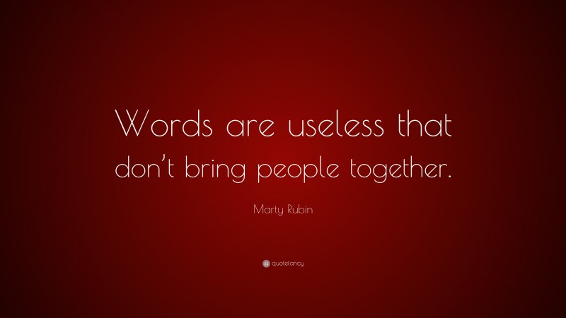 Marty Rubin Quote: “Words are useless that don’t bring people together.”