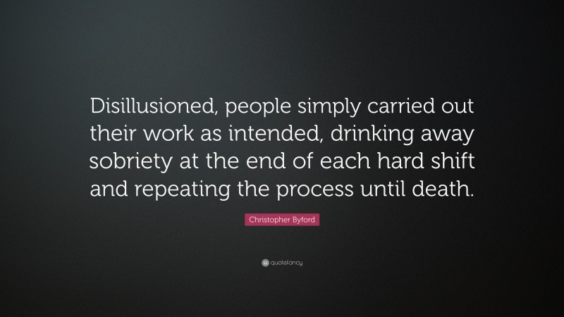 Christopher Byford Quote: “Disillusioned, people simply carried out their work as intended, drinking away sobriety at the end of each hard shift and repeating the process until death.”