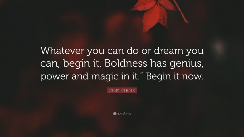Steven Pressfield Quote: “Whatever you can do or dream you can, begin it. Boldness has genius, power and magic in it.” Begin it now.”