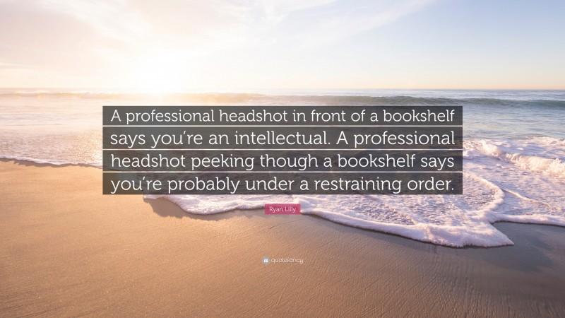 Ryan Lilly Quote: “A professional headshot in front of a bookshelf says you’re an intellectual. A professional headshot peeking though a bookshelf says you’re probably under a restraining order.”
