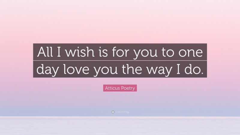 Atticus Poetry Quote: “All I wish is for you to one day love you the way I do.”