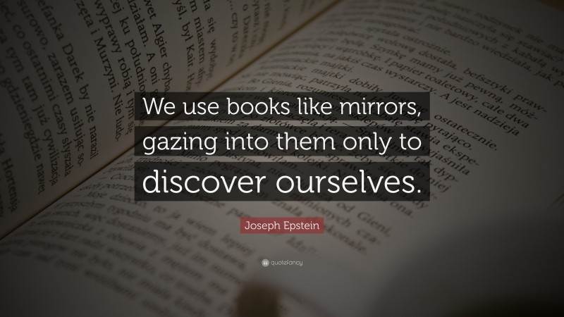 Joseph Epstein Quote: “We use books like mirrors, gazing into them only to discover ourselves.”