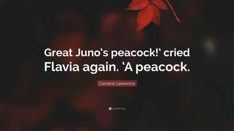 Caroline Lawrence Quote: “Great Juno’s peacock!’ cried Flavia again. ‘A peacock.”