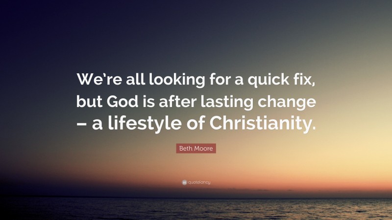 Beth Moore Quote: “We’re all looking for a quick fix, but God is after lasting change – a lifestyle of Christianity.”