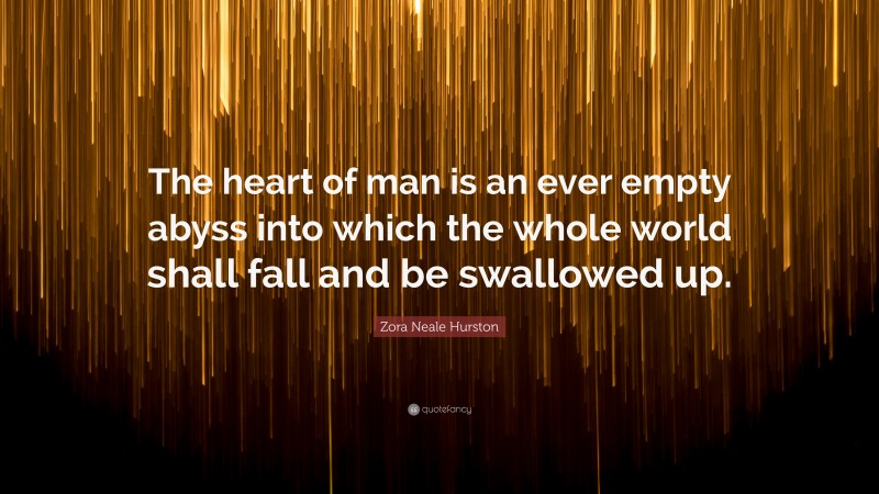 Zora Neale Hurston Quote: “The heart of man is an ever empty abyss into which the whole world shall fall and be swallowed up.”