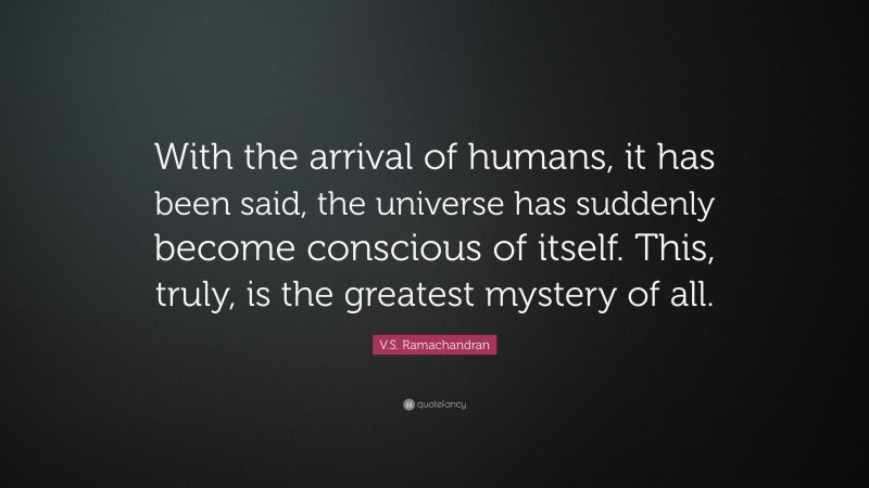 V.S. Ramachandran Quote: “With the arrival of humans, it has been said, the universe has suddenly become conscious of itself. This, truly, is the greatest mystery of all.”