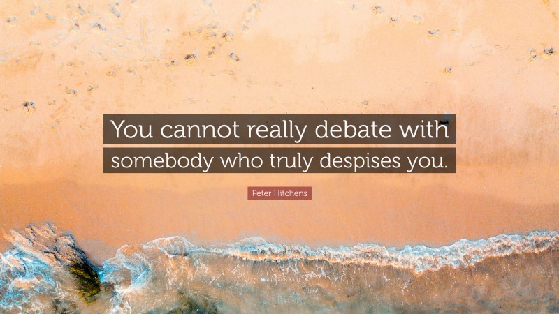 Peter Hitchens Quote: “You cannot really debate with somebody who truly despises you.”