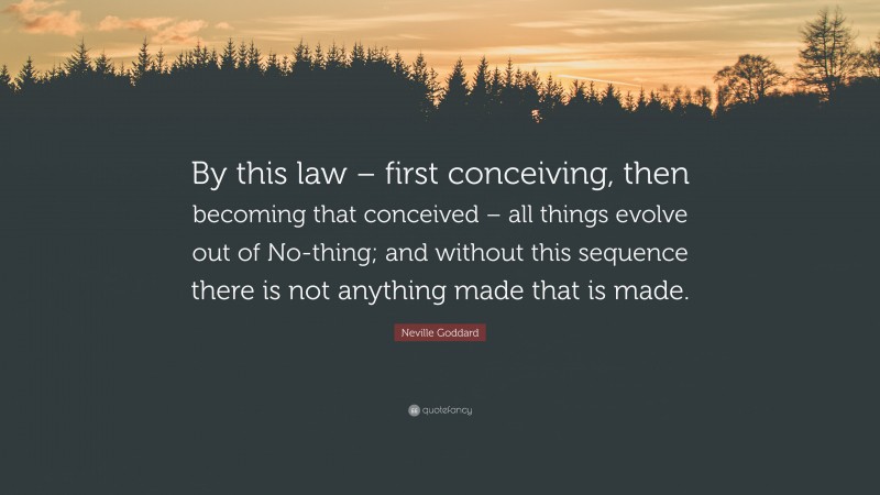 Neville Goddard Quote: “By this law – first conceiving, then becoming that conceived – all things evolve out of No-thing; and without this sequence there is not anything made that is made.”