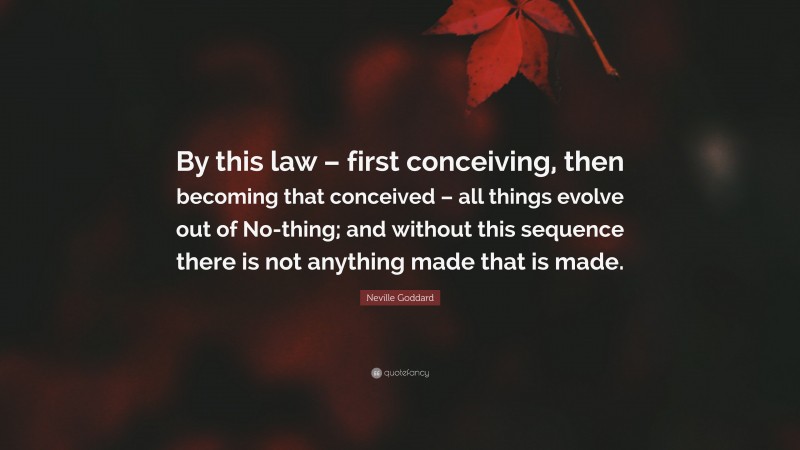 Neville Goddard Quote: “By this law – first conceiving, then becoming that conceived – all things evolve out of No-thing; and without this sequence there is not anything made that is made.”