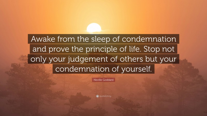 Neville Goddard Quote: “Awake from the sleep of condemnation and prove the principle of life. Stop not only your judgement of others but your condemnation of yourself.”