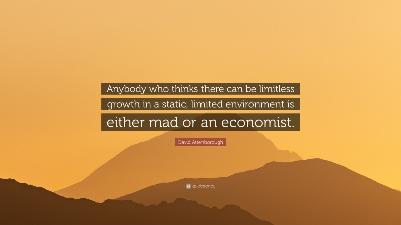 David Attenborough Quote: “Anybody who thinks there can be limitless growth in a static, limited environment is either mad or an economist.”
