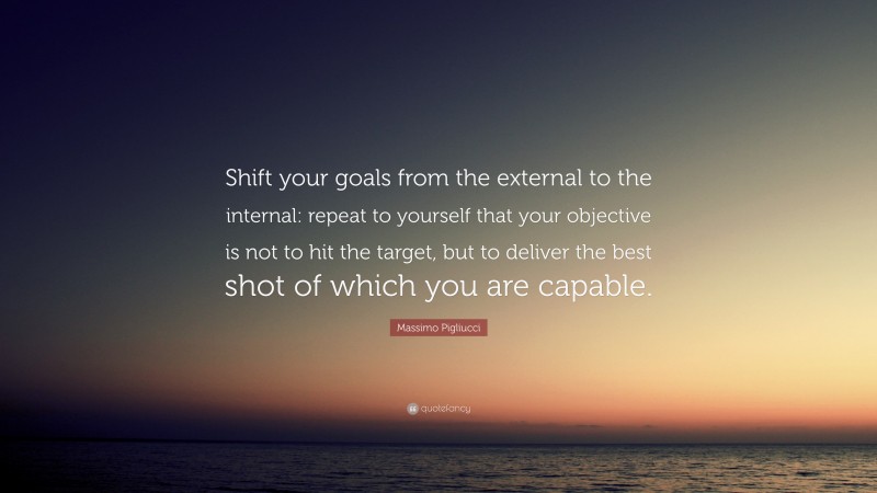 Massimo Pigliucci Quote: “Shift your goals from the external to the internal: repeat to yourself that your objective is not to hit the target, but to deliver the best shot of which you are capable.”