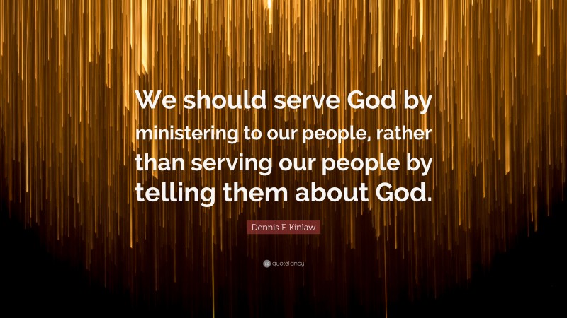 Dennis F. Kinlaw Quote: “We should serve God by ministering to our people, rather than serving our people by telling them about God.”