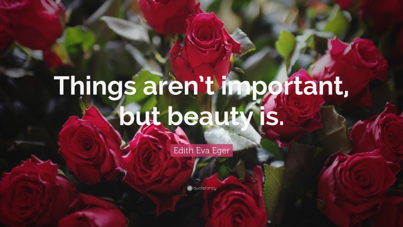 Edith Eva Eger Quote: “Things aren’t important, but beauty is.”
