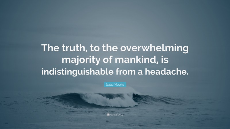 Isaac Hooke Quote: “The truth, to the overwhelming majority of mankind, is indistinguishable from a headache.”
