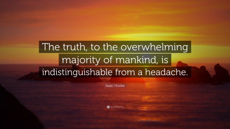 Isaac Hooke Quote: “The truth, to the overwhelming majority of mankind, is indistinguishable from a headache.”