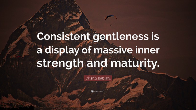 Drishti Bablani Quote: “Consistent gentleness is a display of massive inner strength and maturity.”