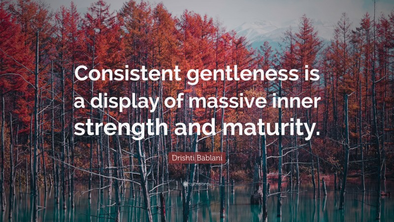 Drishti Bablani Quote: “Consistent gentleness is a display of massive inner strength and maturity.”