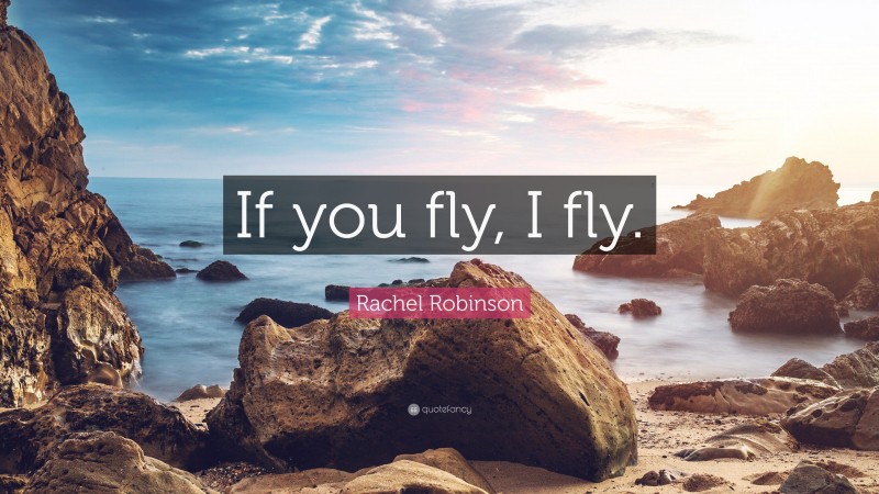 Rachel Robinson Quote: “If you fly, I fly.”