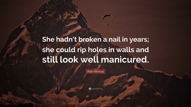 Alan Kinross Quote: “She hadn’t broken a nail in years; she could rip holes in walls and still look well manicured.”