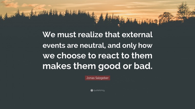 Jonas Salzgeber Quote: “We must realize that external events are neutral, and only how we choose to react to them makes them good or bad.”