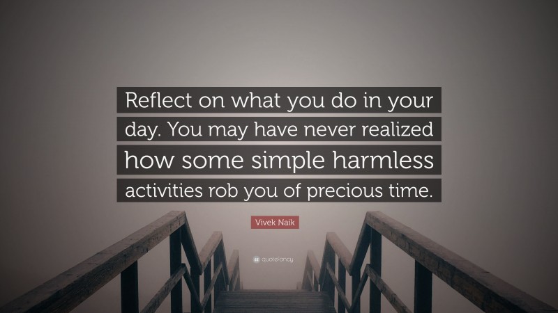 Vivek Naik Quote: “Reflect on what you do in your day. You may have never realized how some simple harmless activities rob you of precious time.”