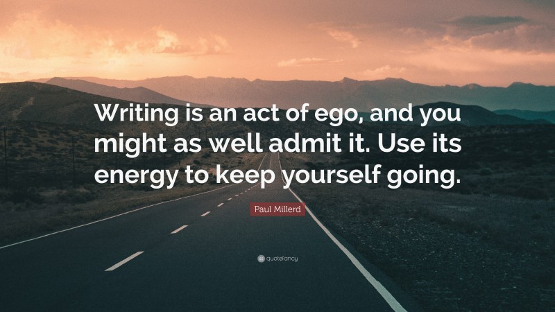 Paul Millerd Quote: “Writing is an act of ego, and you might as well admit it. Use its energy to keep yourself going.”
