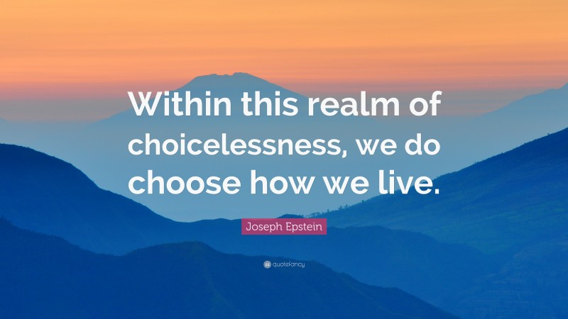 Joseph Epstein Quote: “Within this realm of choicelessness, we do choose how we live.”