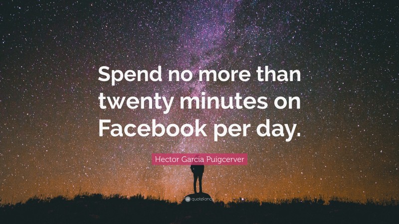 Hector Garcia Puigcerver Quote: “Spend no more than twenty minutes on Facebook per day.”
